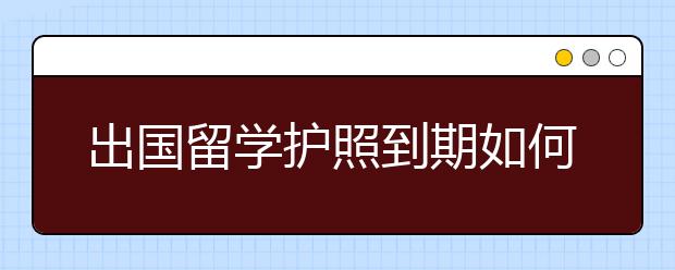 出国留学护照到期如何更换