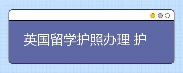 英国留学护照办理 护照遗失和补办指南