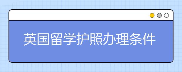 英国留学护照办理条件和材料