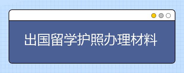 出国留学护照办理材料和流程