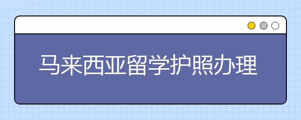 马来西亚留学护照办理指南