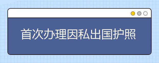 首次办理因私出国护照指南