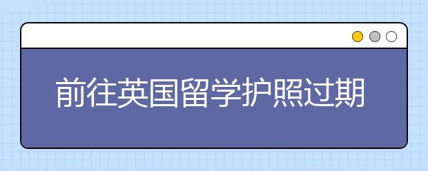 前往英国留学护照过期了怎么办