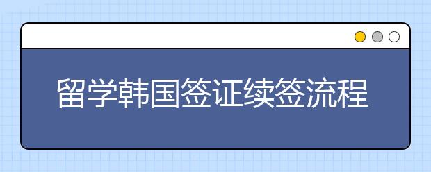 留学韩国签证续签流程和材料