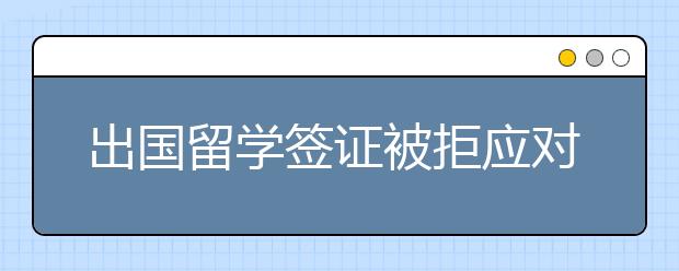 出国留学签证被拒应对技巧 拒签后怎样进行补救