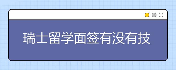 瑞士留学面签有没有技巧