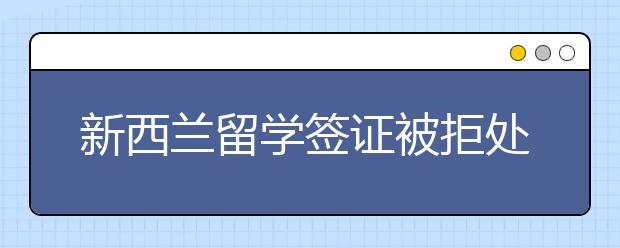 新西兰留学签证被拒处理指南