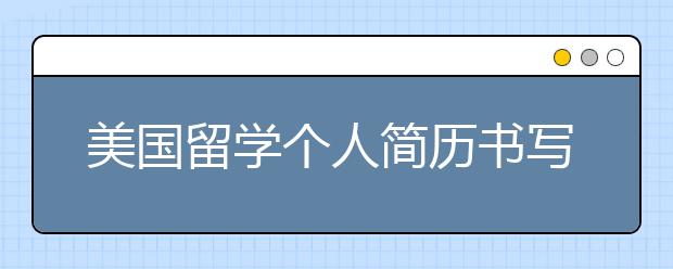 美国留学个人简历书写内容及技巧