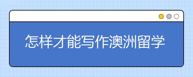 怎样才能写作澳洲留学个人陈述