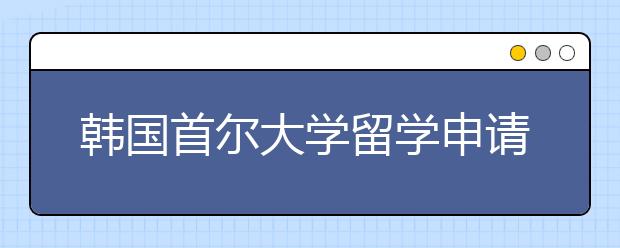 韩国首尔大学留学申请书写作指导