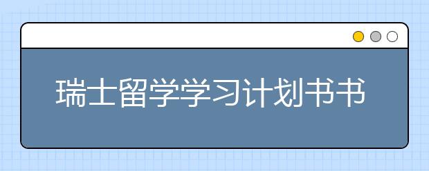 瑞士留学学习计划书书写指南 怎样准备留学申请书