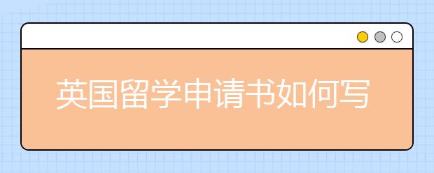 英国留学申请书如何写作 书写技巧有哪些