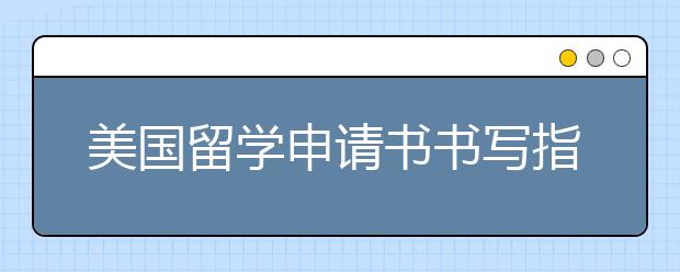 美国留学申请书书写指南 书写技巧有哪些