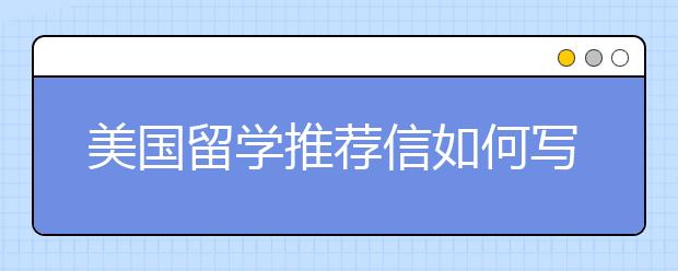 美国留学推荐信如何写 怎样写推荐信更出彩