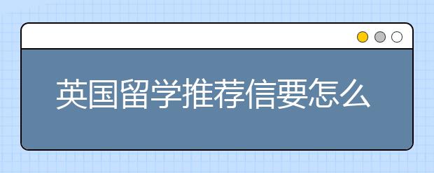 英国留学推荐信要怎么写