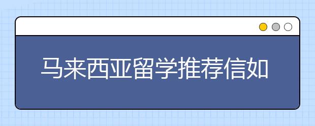 马来西亚留学推荐信如何书写