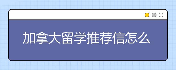 加拿大留学推荐信怎么写更好