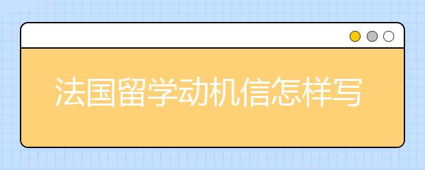 法国留学动机信怎样写好