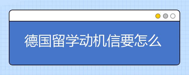 德国留学动机信要怎么写