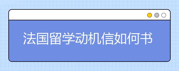 法国留学动机信如何书写