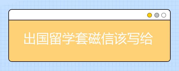 出国留学套磁信该写给谁？什么时候邮件？