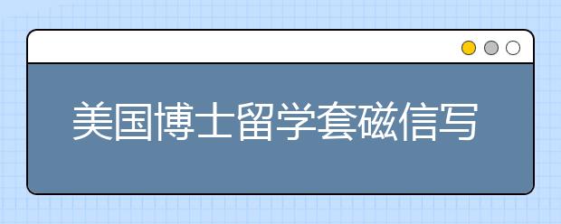 美国博士留学套磁信写作三阶段