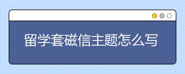 留学套磁信主题怎么写