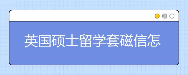 英国硕士留学套磁信怎么写会让导师更有好感