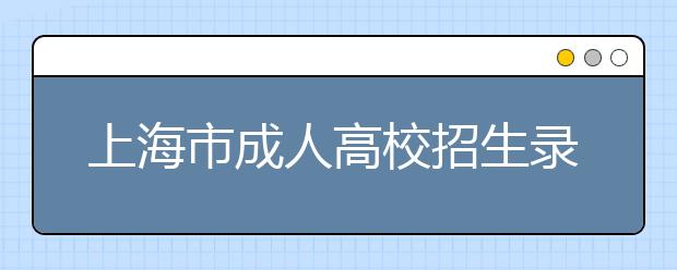 上海市成人高校招生录取工作规定