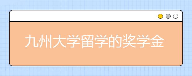 九州大学留学的奖学金有哪些