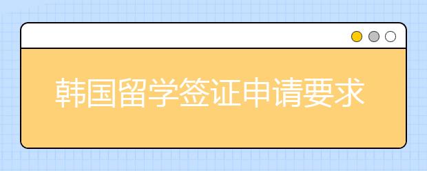 韩国留学签证申请要求 办理出国留学签证要准备哪些材料