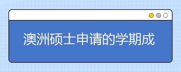 澳洲硕士申请的学期成绩单详解