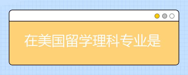 在美国留学理科专业是怎样的情况