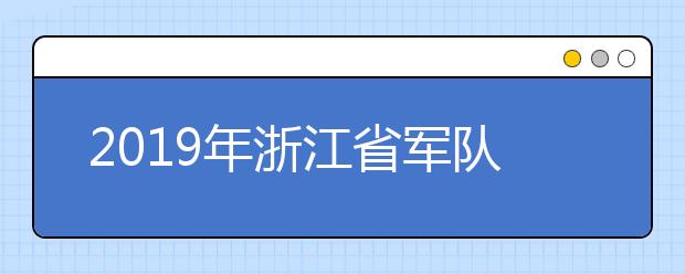 2019年浙江省军队院校招生体检政审相关事宜公告