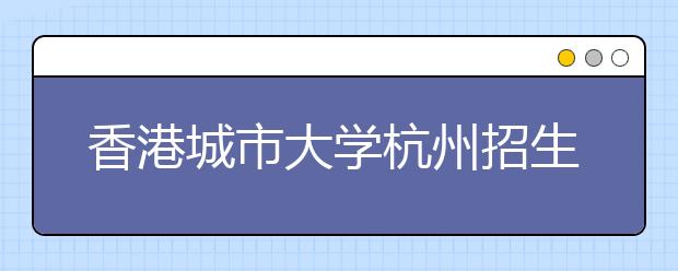 香港城市大学杭州招生咨询日活动