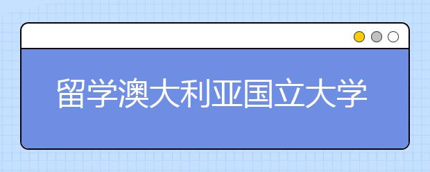 留学澳大利亚国立大学入学时间