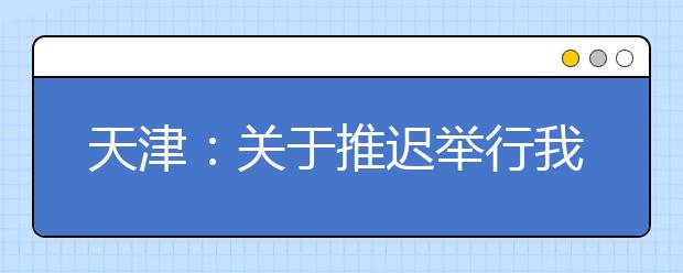 天津：关于推迟举行我市2020年3月市级教育考试的公告