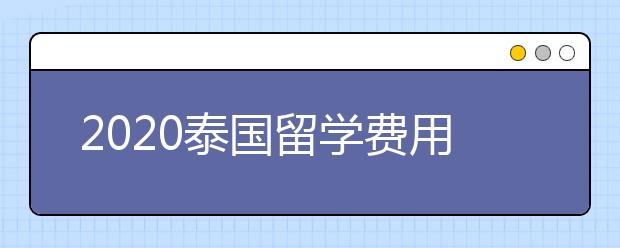 2020泰国留学费用清单 自费去泰国读研一年多少钱