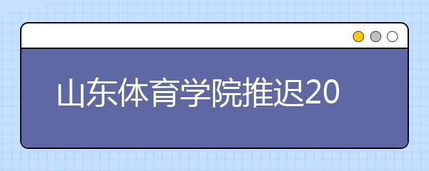 山东体育学院推迟2020年舞蹈类专业联考