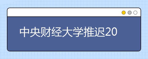 中央财经大学推迟2020年艺术类校考时间