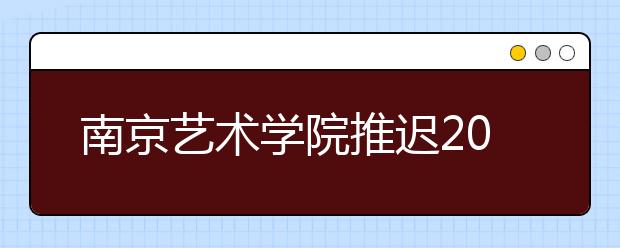 南京艺术学院推迟2020年部分省份考点校考时间