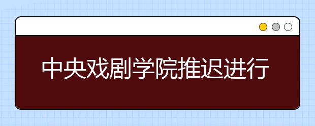 中央戏剧学院推迟进行2020年本科招生专业考试