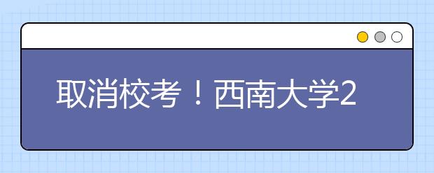 取消校考！西南大学2020年艺术类专业招生公告