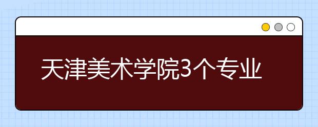 天津美术学院3个专业入选国家级一流本科专业建设点