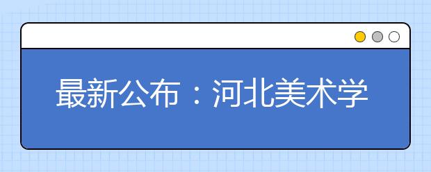 最新公布：河北美术学院2020年招生简章