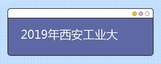 2019年西安工业大学承认美术统考成绩