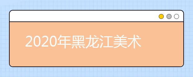 2020年黑龙江美术联考时间预测