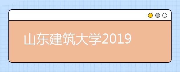 山东建筑大学2019年承认江苏、山东美术统考成绩