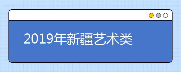 2019年新疆艺术类批次录取时间安排