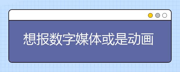 想报数字媒体或是动画专业，那所院校实力更强？